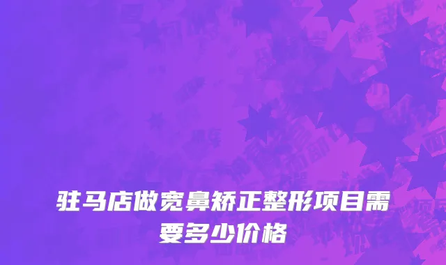 驻马店做宽鼻矫正整形项目需要多少价格