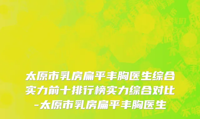 太原市乳房扁平丰胸医生综合实力前十排行榜实力综合对比-太原市乳房扁平丰胸医生