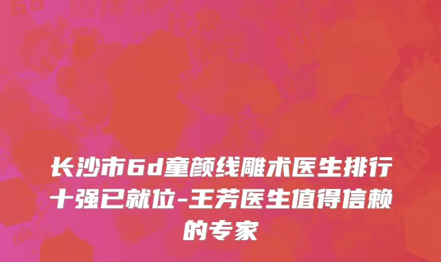 长沙市6d童颜线雕术医生排行十强已就位-王芳医生值得信赖的专家