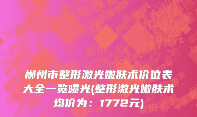 郴州市整形激光嫩肤术价位表大全一览曝光(整形激光嫩肤术均价为：1772元)