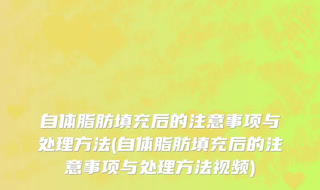 自体脂肪填充后的注意事项与处理方法(自体脂肪填充后的注意事项与处理方法视频)