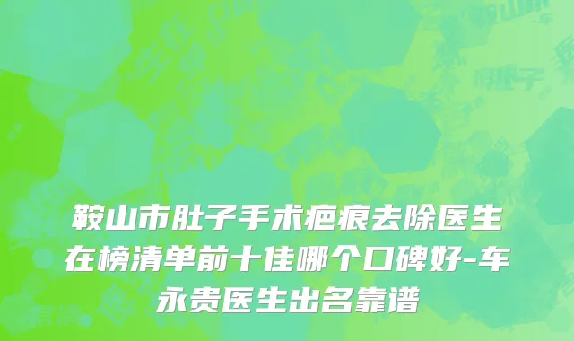 鞍山市肚子手术疤痕去除医生在榜清单前十佳哪个口碑好-车永贵医生出名靠谱
