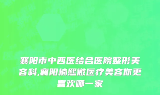 襄阳市中西医结合医院整形美容科,襄阳楠熙微医疗美容你更喜欢哪一家
