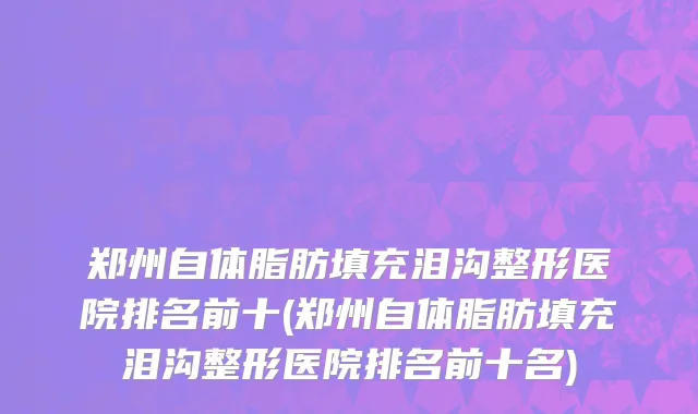 郑州自体脂肪填充泪沟整形医院排名前十(郑州自体脂肪填充泪沟整形医院排名前十名)