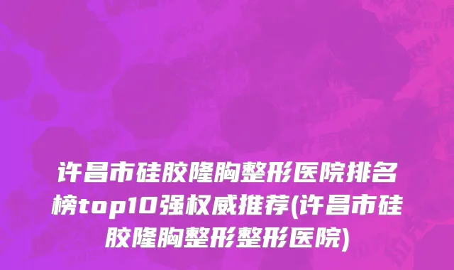 许昌市硅胶隆胸整形医院排名榜top10强权威推荐(许昌市硅胶隆胸整形整形医院)