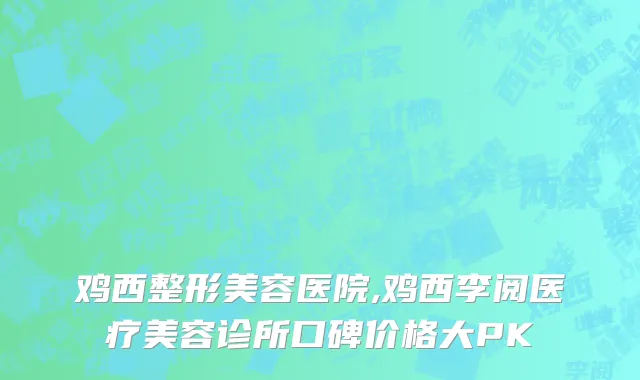 鸡西整形美容医院,鸡西李阅医疗美容诊所口碑价格大PK