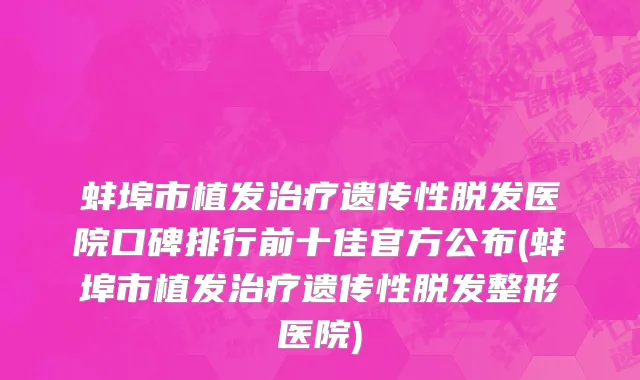 蚌埠市植发治疗遗传性脱发医院口碑排行前十佳官方公布(蚌埠市植发治疗遗传性脱发整形医院)