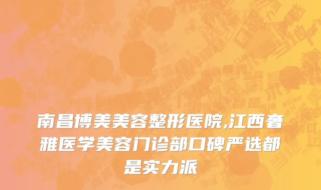 南昌博美美容整形医院,江西奢雅医学美容门诊部口碑严选都是实力派
