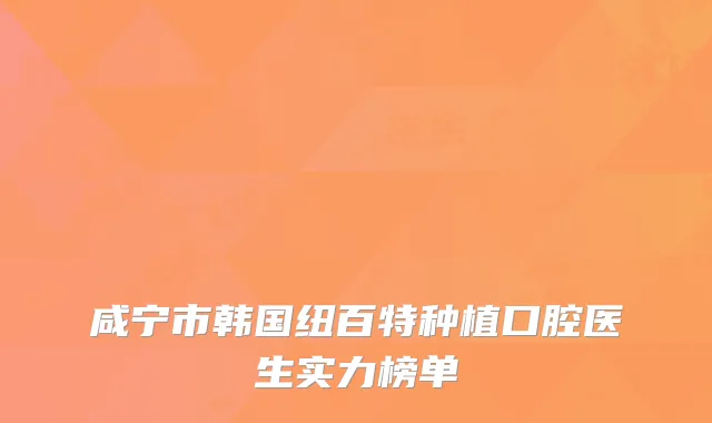 咸宁市韩国纽百特种植口腔医生实力榜单