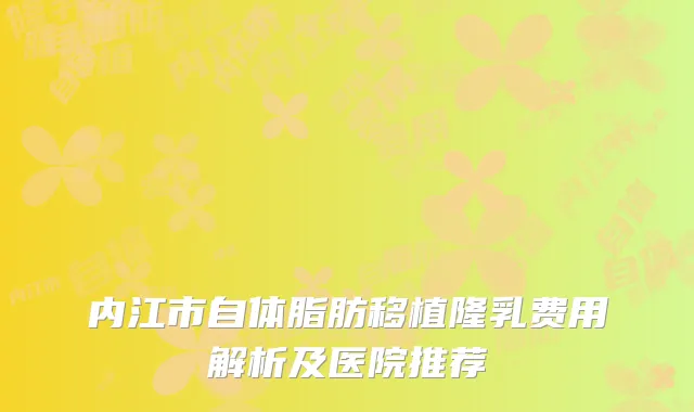 内江市自体脂肪移植隆乳费用解析及医院推荐