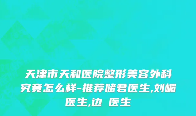 天津市天和医院整形美容外科究竟怎么样-推荐储君医生,刘嵋医生,边佺医生