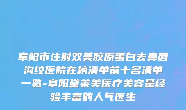 阜阳市注射双美胶原蛋白去鼻唇沟纹医院在榜清单前十名清单一览-阜阳黛莱美医疗美容是经验丰富的人气医生