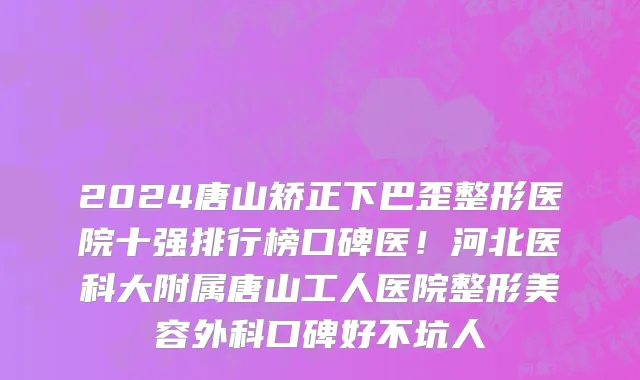 2024唐山矫正下巴歪整形医院十强排行榜口碑医!河北医科大附属唐山工人医院整形美容外科口碑好不坑人