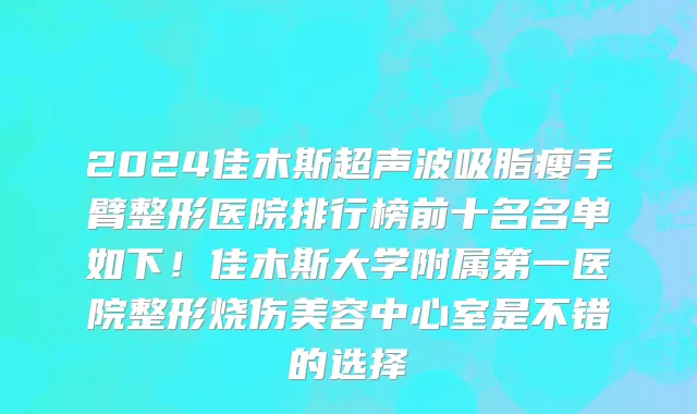 2024佳木斯超声波吸脂瘦手臂整形医院排行榜前十名名单如下！佳木斯大学附属第一医院整形烧伤美容中心室是不错的选择