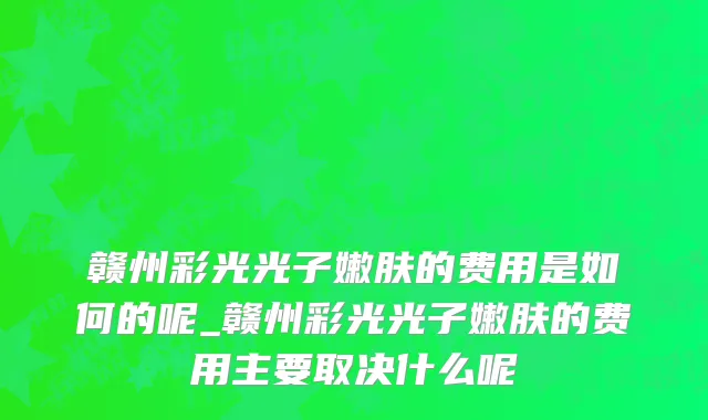 赣州彩光光子嫩肤的费用是如何的呢_赣州彩光光子嫩肤的费用主要取决什么呢