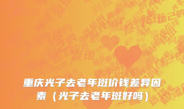 重庆光子去老年斑价钱差异因素（光子去老年斑好吗）