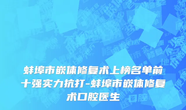 蚌埠市嵌体修复术上榜名单前十强实力抗打-蚌埠市嵌体修复术口腔医生