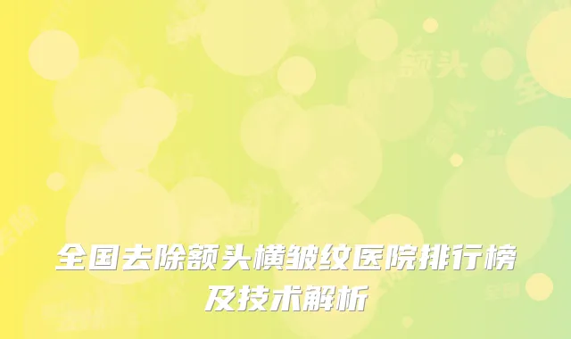 全国去除额头横皱纹医院排行榜及技术解析