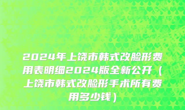 2024年上饶市韩式改脸形费用表明细2024版全新公开（上饶市韩式改脸形手术所有费用多少钱）