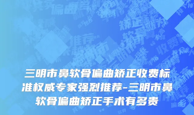三明市鼻软骨偏曲矫正收费标准权威专家强烈推荐-三明市鼻软骨偏曲矫正手术有多贵