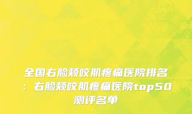 全国右脸颊咬肌疼痛医院排名：右脸颊咬肌疼痛医院top50测评名单