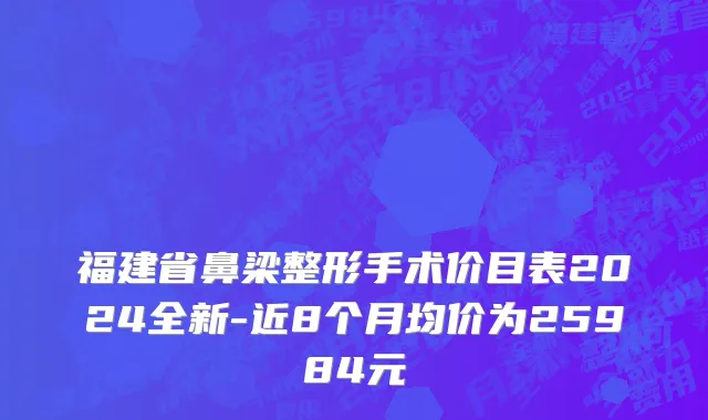 福建省鼻梁整形手术价目表2024全新-近8个月均价为25984元