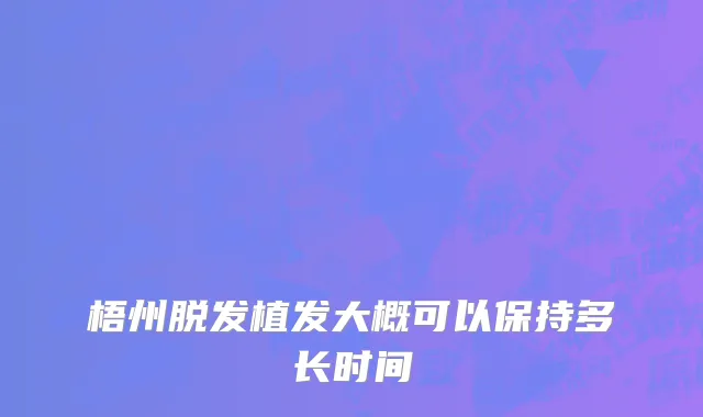 梧州脱发植发大概可以保持多长时间