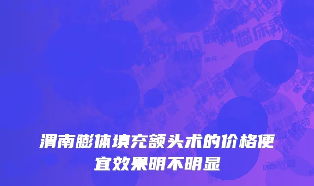 渭南膨体填充额头术的价格便宜效果明不明显