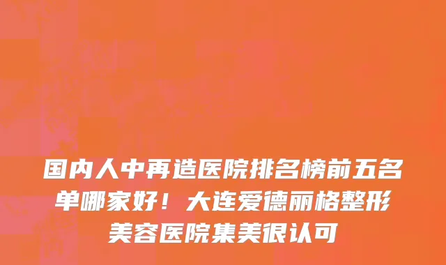 国内人中再造医院排名榜前五名单哪家好!大连爱德丽格整形美容医院集美很认可