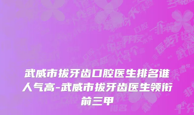 武威市拔牙齿口腔医生排名谁人气高-武威市拔牙齿医生领衔前三甲