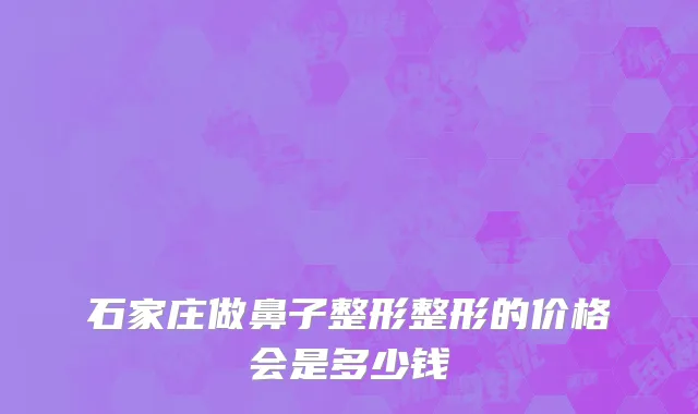 石家庄做鼻子整形整形的价格会是多少钱