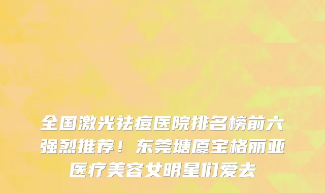 全国激光祛痘医院排名榜前六强烈推荐！东莞塘厦宝格丽亚医疗美容女明星们爱去