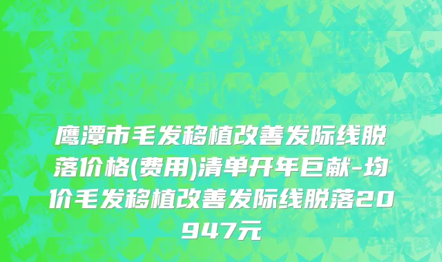 鹰潭市毛发移植改善发际线脱落价格(费用)清单开年巨献-均价毛发移植改善发际线脱落20947元