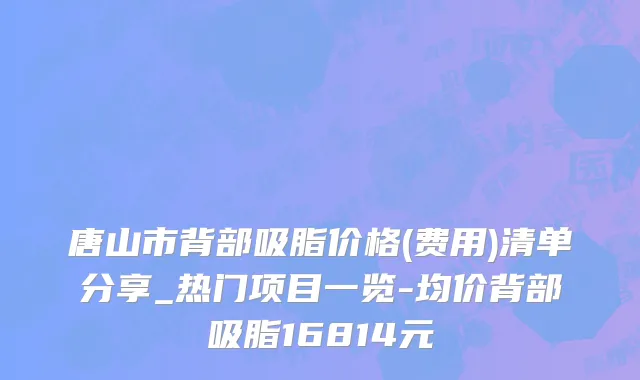 唐山市背部吸脂价格(费用)清单分享_热门项目一览-均价背部吸脂16814元