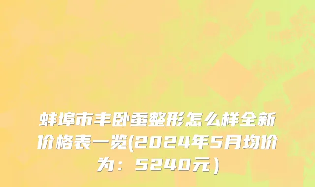 蚌埠市丰卧蚕整形怎么样全新价格表一览(2024年5月均价为：5240元）
