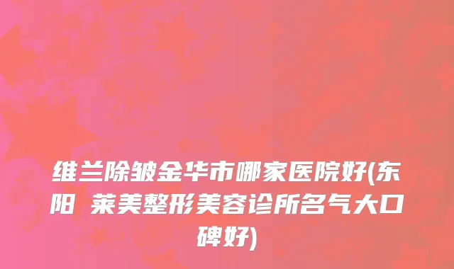 维兰除皱金华市哪家医院好(东阳玥莱美整形美容诊所名气大口碑好)