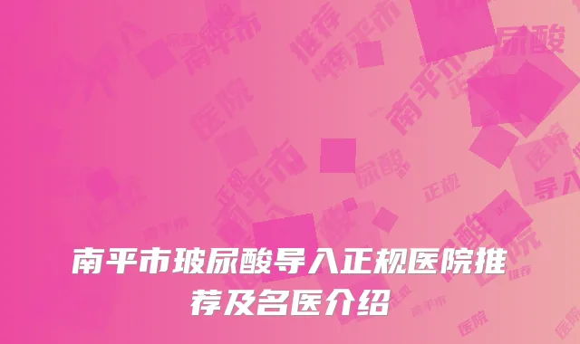 南平市玻尿酸导入正规医院推荐及名医介绍