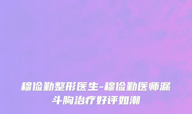 穆俭勤整形医生-穆俭勤医师漏斗胸治疗好评如潮