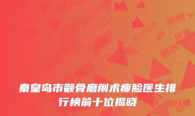 秦皇岛市颧骨磨削术瘦脸医生排行榜前十位揭晓