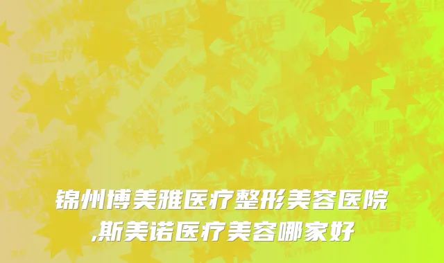 锦州博美雅医疗整形美容医院,斯美诺医疗美容哪家好