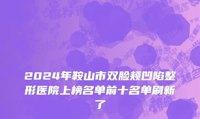 2024年鞍山市双脸颊凹陷整形医院上榜名单前十名单刷新了