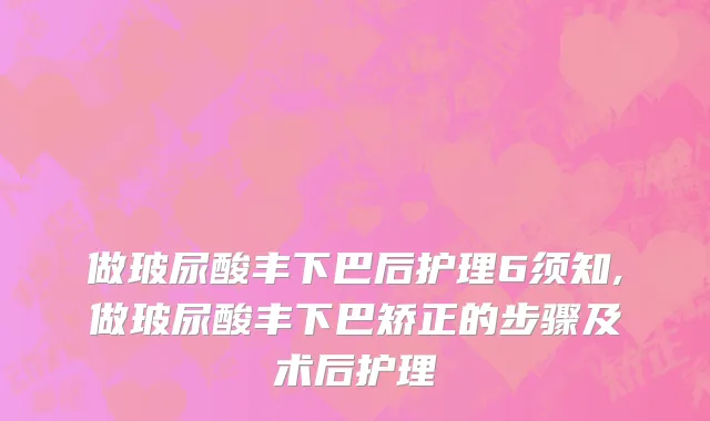 做玻尿酸丰下巴后护理6须知,做玻尿酸丰下巴矫正的步骤及术后护理