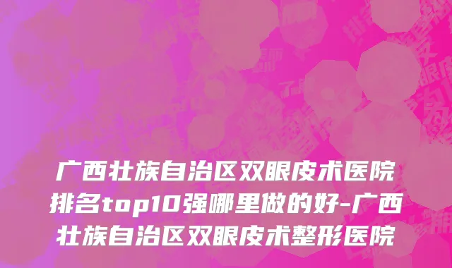 广西壮族自治区双眼皮术医院排名top10强哪里做的好-广西壮族自治区双眼皮术整形医院