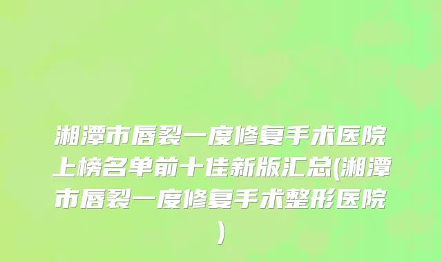湘潭市唇裂一度修复手术医院上榜名单前十佳新版汇总(湘潭市唇裂一度修复手术整形医院)