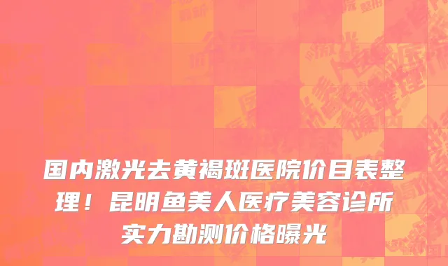 国内激光去黄褐斑医院价目表整理！昆明鱼美人医疗美容诊所实力勘测价格曝光