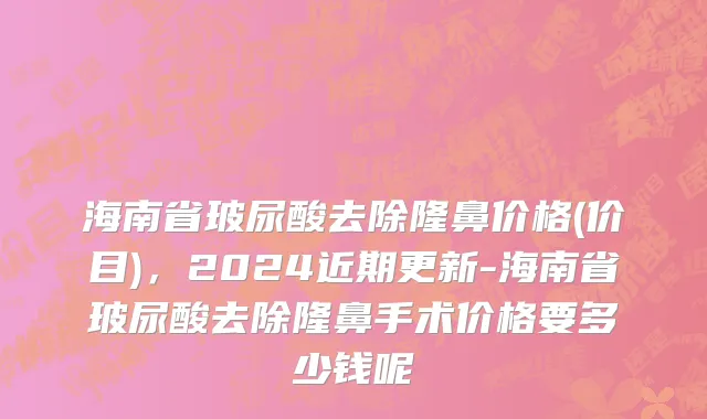 海南省玻尿酸去除隆鼻价格(价目)，2024近期更新-海南省玻尿酸去除隆鼻手术价格要多少钱呢