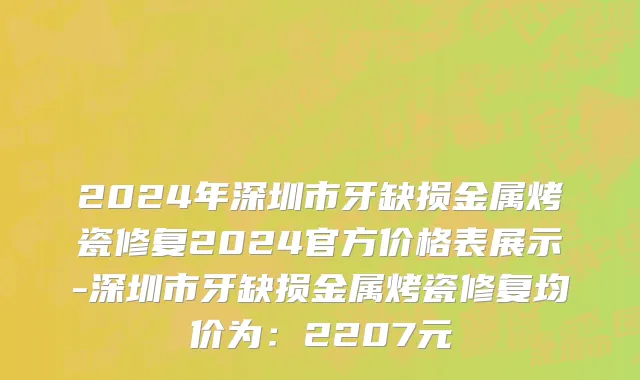 2024年深圳市牙缺损金属烤瓷修复2024官方价格表展示-深圳市牙缺损金属烤瓷修复均价为：2207元