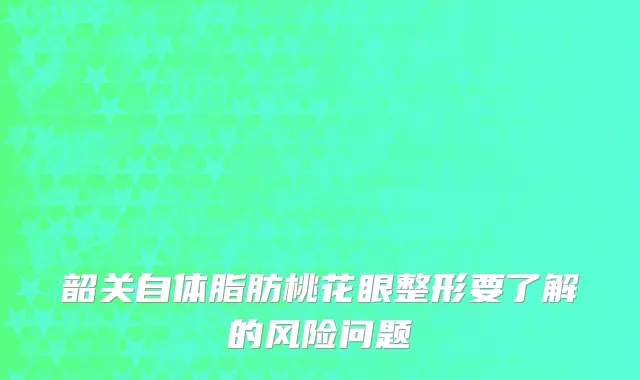 韶关自体脂肪桃花眼整形要了解的风险问题