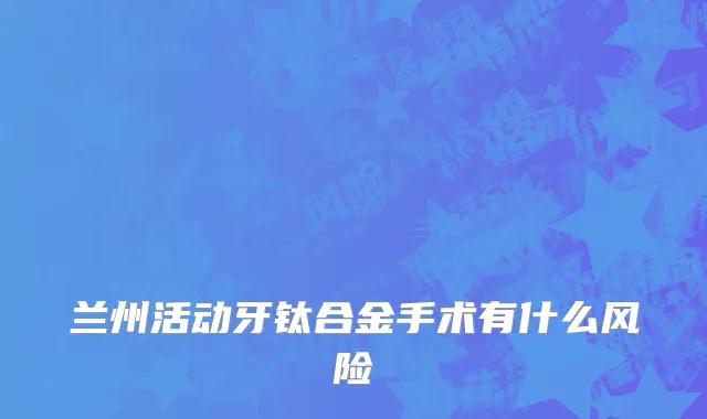 兰州活动牙钛合金手术有什么风险