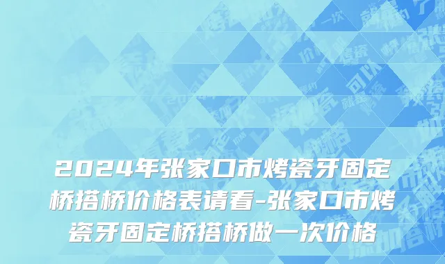 2024年张家口市烤瓷牙固定桥搭桥价格表请看-张家口市烤瓷牙固定桥搭桥做一次价格